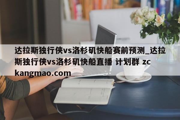 达拉斯独行侠vs洛杉矶快船赛前预测_达拉斯独行侠vs洛杉矶快船直播 计划群 zckangmao.com 